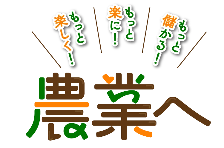 もっと儲かる！もっと楽に！もっと楽しく！農業へ
